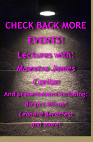 CHECK BACK MORE EVENTS! Lectures with: Maestro James Conlon And presentations including: Birgirt Nilsson  Leonard Bernstein and more!